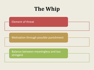 The Whip
Element of threat
Motivation through possible punishment
Balance between meaningless and too
stringent
 