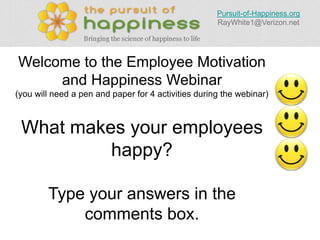 Pursuit-of-Happiness.org
RayWhite1@Verizon.net

Welcome to the Employee Motivation
and Happiness Webinar
(you will need a pen and paper for 4 activities during the webinar)

What makes your employees
happy?
Type your answers in the
comments box.

 