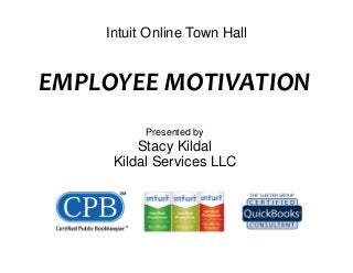 Intuit Online Town Hall
EMPLOYEE MOTIVATION
Presented by
Stacy Kildal
Kildal Services LLC
 