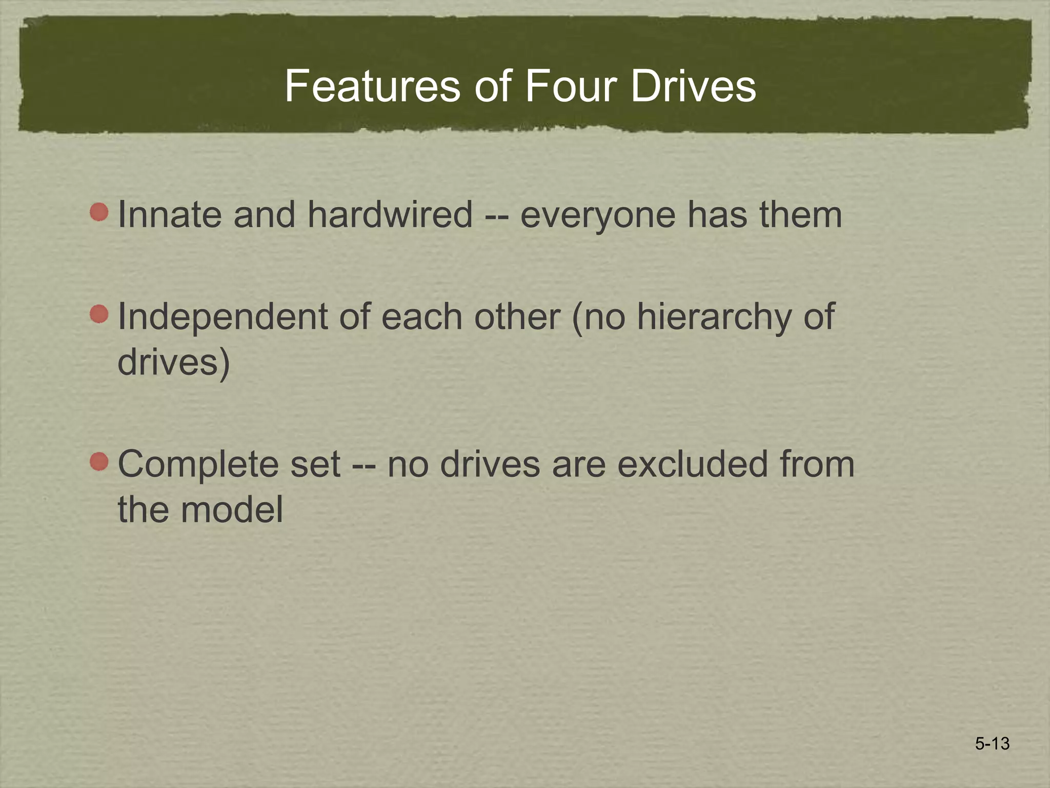 5-13
Features of Four Drives
Innate and hardwired -- everyone has them
Independent of each other (no hierarchy of
drives)
Complete set -- no drives are excluded from
the model
 
