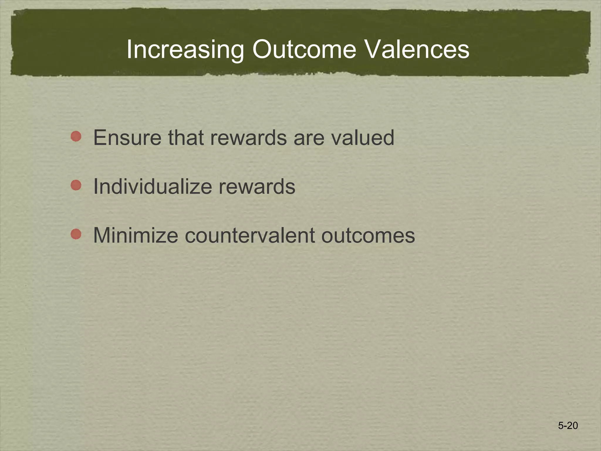 5-20
Increasing Outcome Valences
Ensure that rewards are valued
Individualize rewards
Minimize countervalent outcomes
 