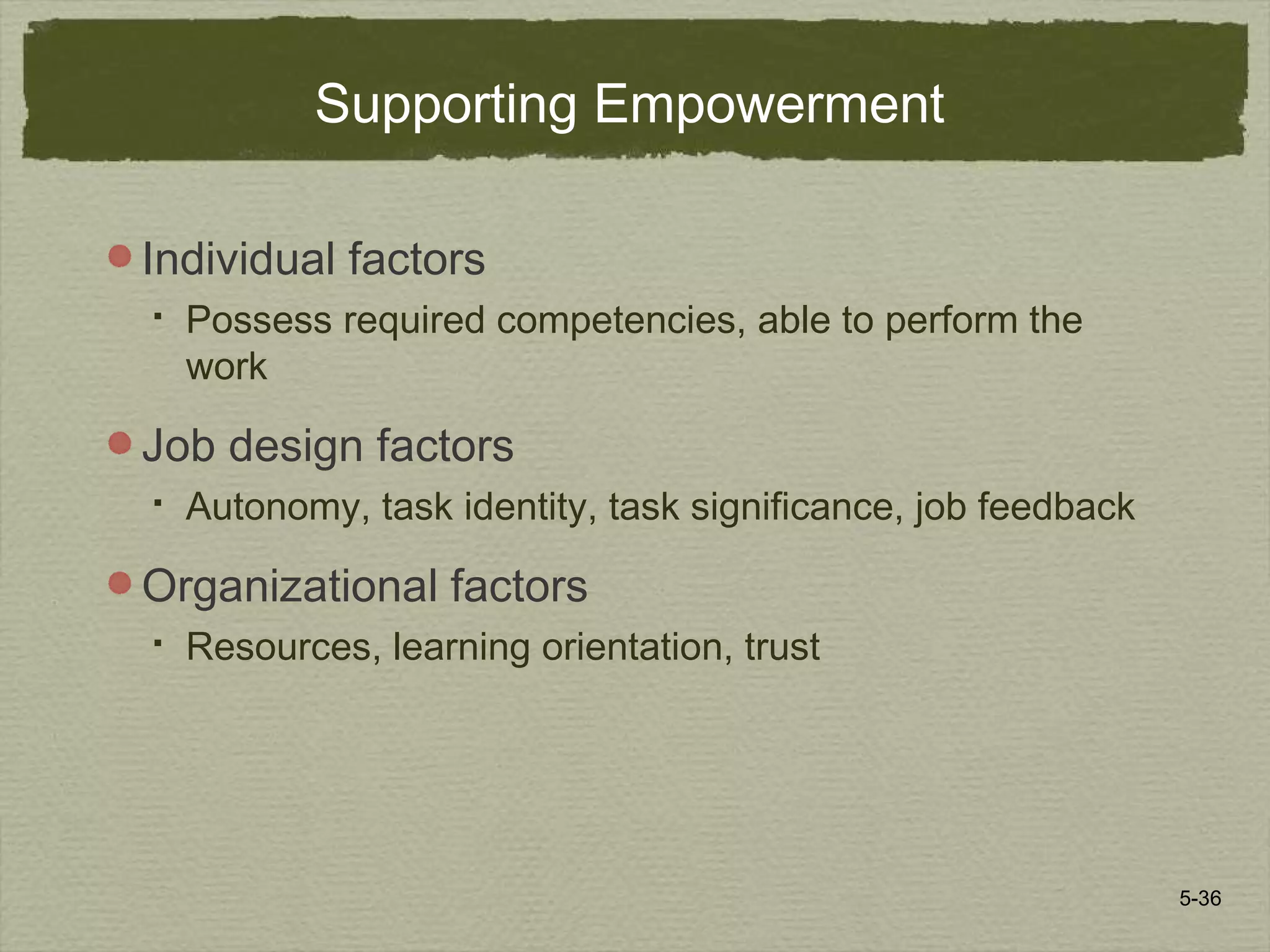 5-36
Supporting Empowerment
Individual factors
 Possess required competencies, able to perform the
work
Job design factors
 Autonomy, task identity, task significance, job feedback
Organizational factors
 Resources, learning orientation, trust
 