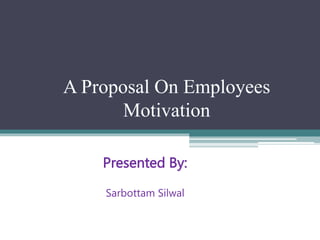 A Proposal On Employees
Motivation
Presented By:
Sarbottam Silwal
 