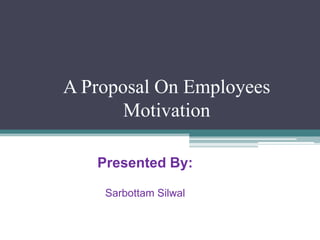 A Proposal On Employees
Motivation
Presented By:
Sarbottam Silwal

 