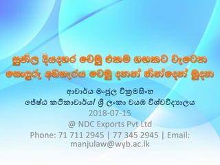 ආචාර්ය මංජුල වික්‍රමසංහ
ජේෂ්ඨ කථිකාචාර්ය/ ශ්‍රී ලංකා වයඹ විශ්වවිද්‍යාලය
2018-07-15
@ NDC Exports Pvt Ltd
​Phone: 71 711 2945 | 77 345 2945 | Email:
manjulaw@wyb.ac.lk
 