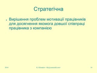 K. Klimakov <kk@zemerald.com> 14
Стратегічна
● Вирішення проблем мотивації працівників
для досягнення якомога довшої співпраці
працівника з компанією
2014
 