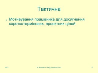 K. Klimakov <kk@zemerald.com> 15
Тактична
● Мотивування працівника для досягнення
короткотермінових, проектних цілей
2014
 