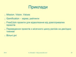 K. Klimakov <kk@zemerald.com> 20
Приклади
● Mission. Vision. Values
● Gamification - карма, рейтинги
● Free2Join проекти для відволікання від довготривалих
проектів
● Переведення проектів з місячного циклу релізів на дво/одно
тижневі
● Вільні дні
2014
 