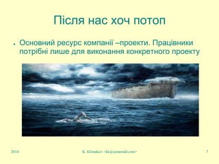 K. Klimakov <kk@zemerald.com> 7
Після нас хоч потоп
● Основний ресурс компанії –проекти. Працівники
потрібні лише для виконання конкретного проекту
2014
 