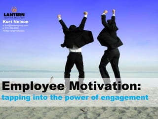 Kurt Nelson e: kurt@lanterngroup.com p: 612-396-6392 Twitter: whatmotivates Employee Motivation: tapping into the power of engagement 