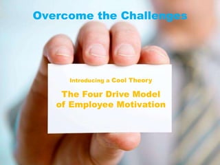 Overcome the Challenges<br />Introducing a Cool Theory<br />The Four Drive Model of Employee Motivation<br />
