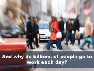 And why do billions of people go to work each day?<br />