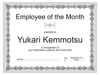 Employee of the Month

                      awarded to


Yukari Kemmotsu
                    in recognition of
         your dedication, passion and hard work


                                        Dat   September 23,
Signed                                            2012
                                        e
 
