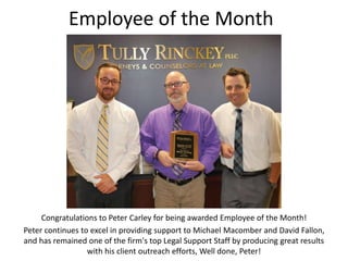 Employee of the Month
Congratulations to Peter Carley for being awarded Employee of the Month!
Peter continues to excel in providing support to Michael Macomber and David Fallon,
and has remained one of the firm's top Legal Support Staff by producing great results
with his client outreach efforts, Well done, Peter!
 