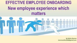 EFFECTIVE EMPLOYEE ONBOARDING
New employee experience which
matters
By Rekha Sharma
sharmarekha2608@gmail.com
 