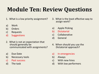 Module Ten: Review Questions
1. What is a low priority assignment?
a) Work
b) Orders
c) Requests
d) Suggestions
2. What is...