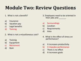 Module Two: Review Questions
1. What is not a benefit?
a) Insurance
b) Vacation pay
c) Legal benefits
d) Training
2. What ...
