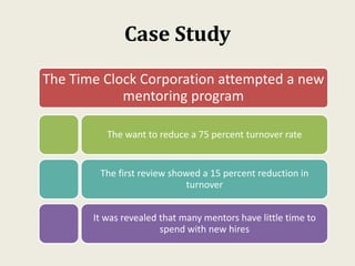 Case Study
The Time Clock Corporation attempted a new
mentoring program
The want to reduce a 75 percent turnover rate
The ...