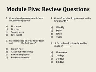 Module Five: Review Questions
5. When should you complete leftover
housekeeping items?
a) First week
b) First day
c) Secon...