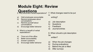 Module Eight: Review
Questions
5. Why document verbal expectations?
a) Hold employees accountable
b) Remind employees abou...