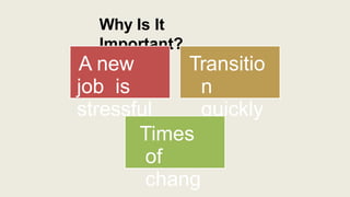 Why Is It
Important?
A new
job is
stressful
Transitio
n
quickly
Times
of
chang
 