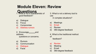 Module Eleven: Review
Questions
1. What is not a characteristic of
good feedback?
a) Dialogue
b) Focus
c) Compromise
d) Ad...