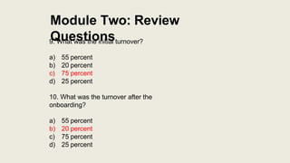 Module Two: Review
Questions
9. What was the initial turnover?
a) 55 percent
b) 20 percent
c) 75 percent
d) 25 percent
10....