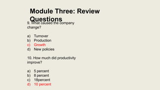 Module Three: Review
Questions
9. What caused the company
change?
a) Turnover
b) Production
c) Growth
d) New policies
10. ...