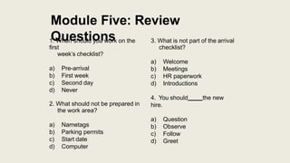 Module Five: Review
Questions
1. When should you work on the
first
week’s checklist?
a) Pre-arrival
b) First week
c) Secon...