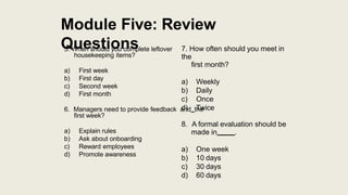 Module Five: Review
Questions
5. When should you complete leftover
housekeeping items?
a) First week
b) First day
c) Secon...