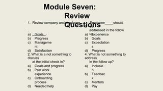 Module Seven:
Review
Questions
a) Goals
b) Progress
c) Manageme
nt
d) Satisfaction
2. What is a not something to
discuss
a...