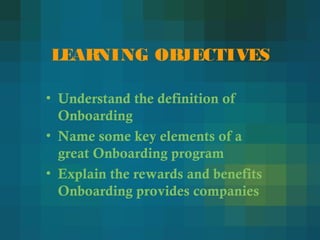 LEARNING OBJECTIVES
• Understand the definition of
Onboarding
• Name some key elements of a
great Onboarding program
• Explain the rewards and benefits
Onboarding provides companies
 