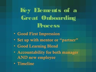 Key Elements of a
Great Onboarding
Process
• Good First Impression
• Set up with mentor or “partner”
• Good Learning Blend
• Accountability for both manager
AND new employee
• Timeline
 