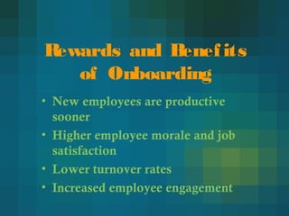 Rewards and Benefits
of Onboarding
• New employees are productive
sooner
• Higher employee morale and job
satisfaction
• Lower turnover rates
• Increased employee engagement
 