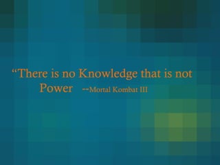 “There is no Knowledge that is not
Power --Mortal Kombat III
 