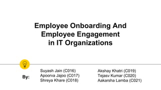 Employee Onboarding And
Employee Engagement
in IT Organizations
Suyash Jain (C016)
Apoorva Jajoo (C017)
Shreya Khare (C018)
Akshay Khatri (C019)
Tejasv Kumar (C020)
Aakarsha Lamba (C021)
By:
 