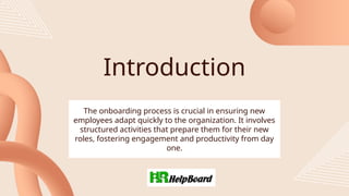 Introduction
The onboarding process is crucial in ensuring new
employees adapt quickly to the organization. It involves
structured activities that prepare them for their new
roles, fostering engagement and productivity from day
one.
 