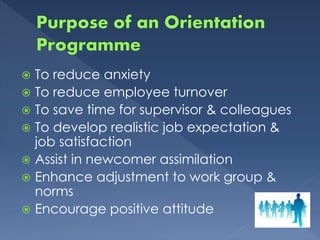  To reduce anxiety
 To reduce employee turnover
 To save time for supervisor & colleagues
 To develop realistic job expectation &
job satisfaction
 Assist in newcomer assimilation
 Enhance adjustment to work group &
norms
 Encourage positive attitude
 