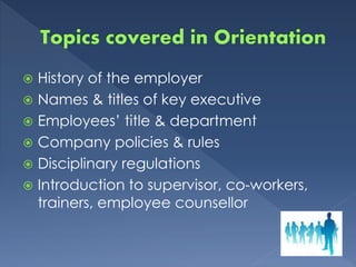  History of the employer
 Names & titles of key executive
 Employees’ title & department
 Company policies & rules
 Disciplinary regulations
 Introduction to supervisor, co-workers,
trainers, employee counsellor
 