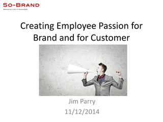 Creating Employee Passion for
Brand and for Customer
Jim Parry
11/12/2014
 