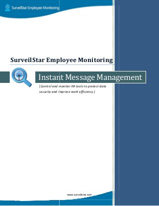 Instant Messag
[Control and monitor IM tools to protect data
security and improve work efficiency
SurveilStar Employee Monitor
www.surveilstar.com
Instant Message Management
Control and monitor IM tools to protect data
security and improve work efficiency.]
SurveilStar Employee Monitoring
Management
 