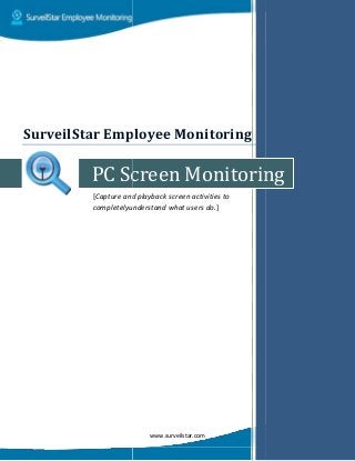PC Screen Monitoring
[Capture and playback screen activities to
completelyunderstand what users do
SurveilStar Employee Monitor
www.surveilstar.com
PC Screen Monitoring
Capture and playback screen activities to
completelyunderstand what users do.]
SurveilStar Employee Monitoring
PC Screen Monitoring
 