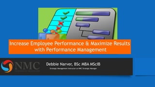 Debbie Narver, BSc MBA MScIB
Strategic Management Instructor at NMC Strategic Manager
Increase Employee Performance & Maximize Results
with Performance Management
 