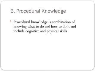 B. Procedural Knowledge
• Procedural knowledge is combination of
knowing what to do and how to do it and
include cognitive and physical skills
 