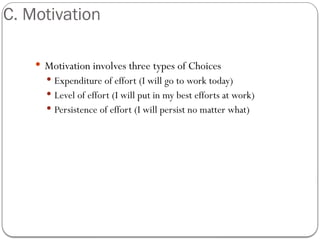 C. Motivation
 Motivation involves three types of Choices
 Expenditure of effort (I will go to work today)
 Level of effort (I will put in my best efforts at work)
 Persistence of effort (I will persist no matter what)
 