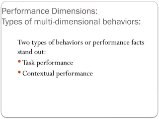 Performance Dimensions:
Types of multi-dimensional behaviors:
Two types of behaviors or performance facts
stand out:
 Task performance
 Contextual performance
 