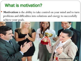 What is motivation?
 Motivation is the ability to take control on your mind and to turn
problems and difficulties into solutions and energy to successfully
achieve your goals.
 