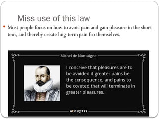 Miss use of this law
 Most people focus on how to avoid pain and gain pleasure in the short
tem, and thereby create ling-term pain fro themselves.
 
