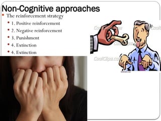 Non-Cognitive approaches
 The reinforcement strategy
 1. Positive reinforcement
 2. Negative reinforcement
 3. Punishment
 4. Extinction
 4. Extinction
 