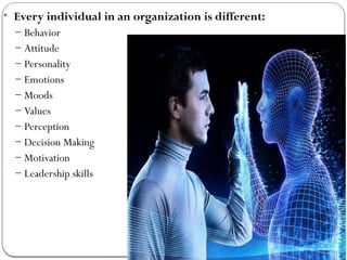• Every individual in an organization is different:
– Behavior
– Attitude
– Personality
– Emotions
– Moods
– Values
– Perception
– Decision Making
– Motivation
– Leadership skills
 
